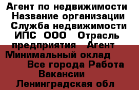 Агент по недвижимости › Название организации ­ Служба недвижимости ИПС, ООО › Отрасль предприятия ­ Агент › Минимальный оклад ­ 60 000 - Все города Работа » Вакансии   . Ленинградская обл.